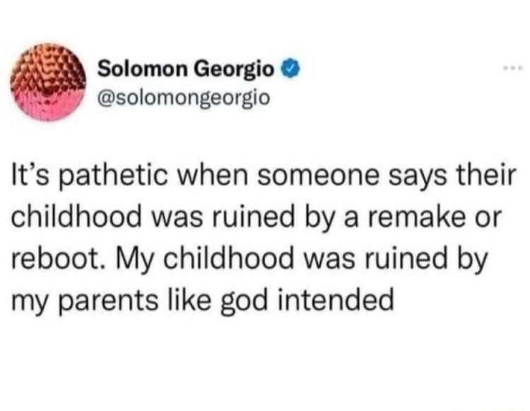 Solomon Georgio solomongeorgio Its pathetic when someone says their childhood was ruined by a remake or reboot My childhood was ruined by my parents like god intended