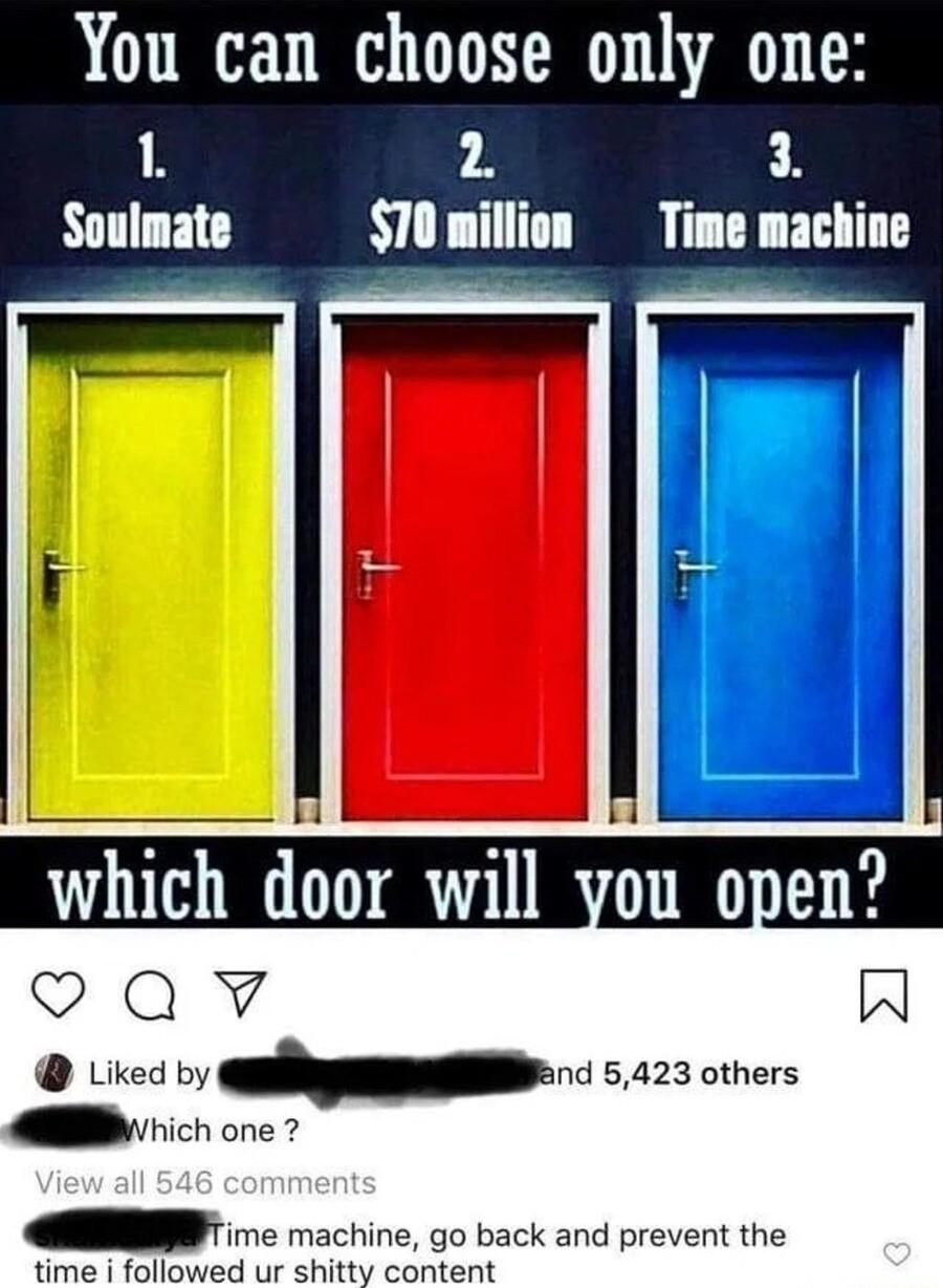 You can choose only one 1 2 3 Soulmate T0million Time machine i which door will you open Qv W Liked lynd 5423 others A i ch one i machine go back and prevent the time i followed ur shitty content