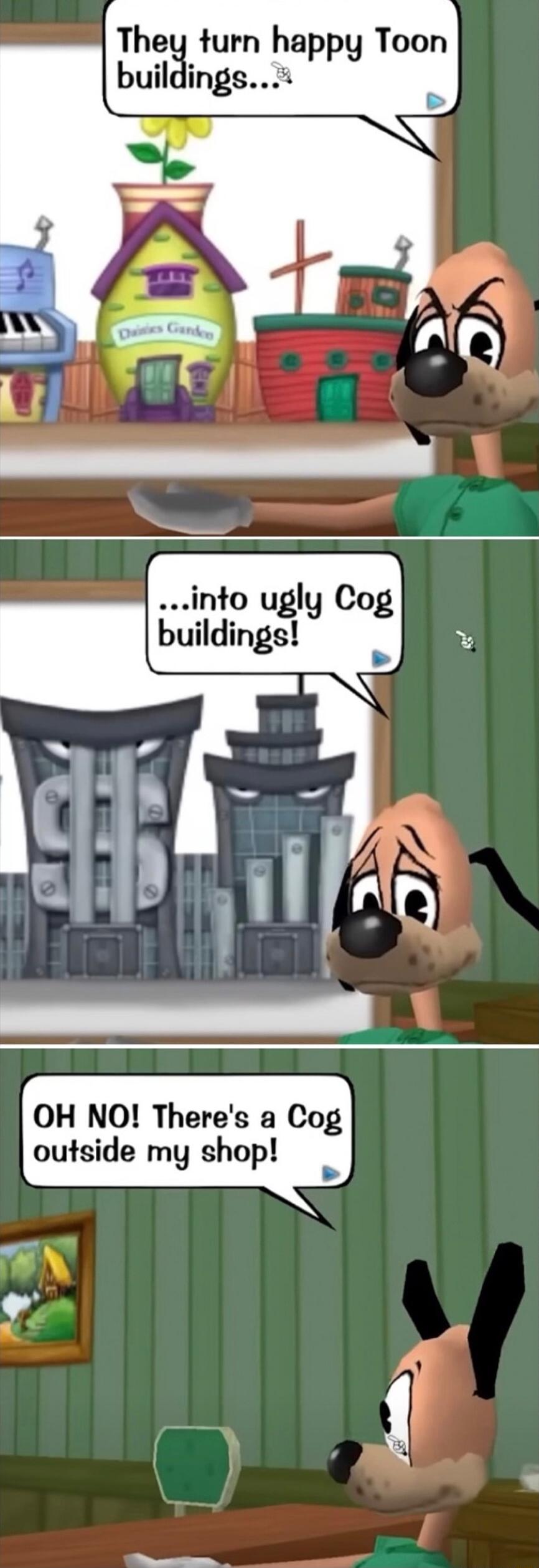 They turn happy Toon buildingsx into ugly Cog buildings OH NO Theres a Cog outside my shop N Y g