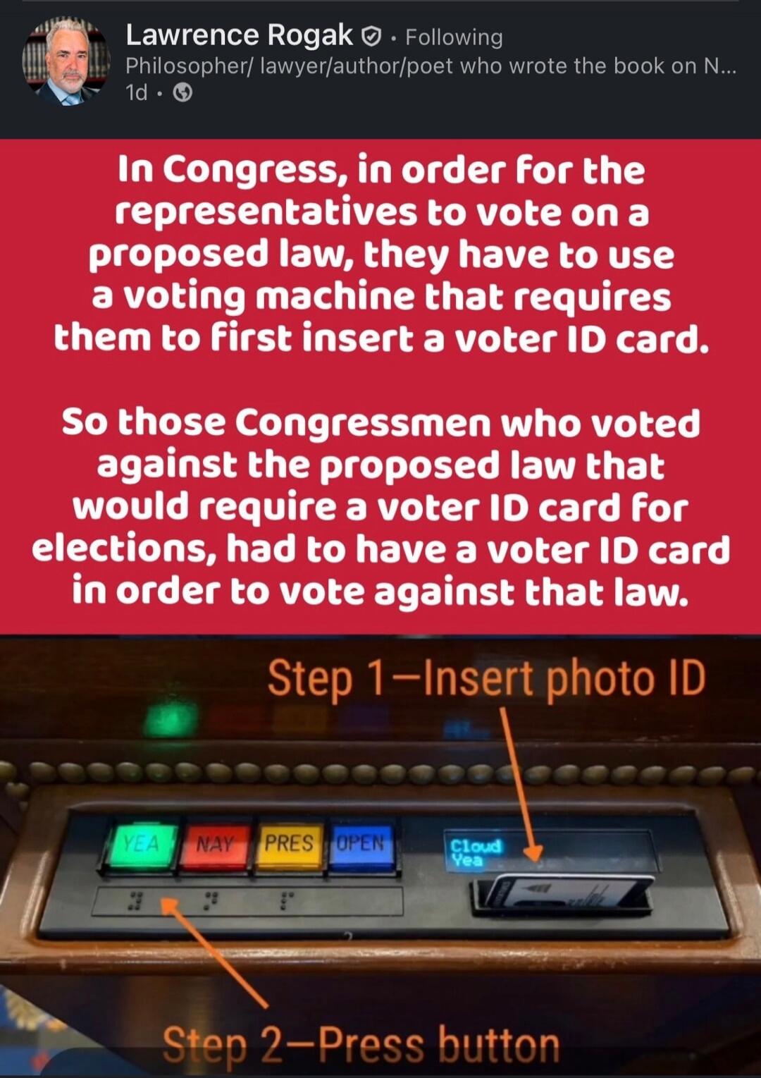 In Congress, in order for the representatives to vote on a proposed law, they have to use a voting machine that requires them to first insert a voter ID card. So those Congressmen who voted against the proposed law that would require a voter ID card for elections, had to have a voter ID card in order to vote against that law. Step 1—Insert photo ID