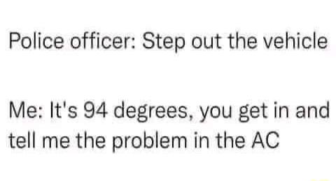 Police officer Step out the vehicle Me Its 94 degrees you get in and tell me the problem in the AC