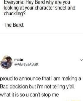 cveryone fiey bara wny are you looking at your character sheet and chuckling The Bard mate v AlwaysAButt proud to announce that i am making a Bad decision but im not telling yall what it is so u cant stop me