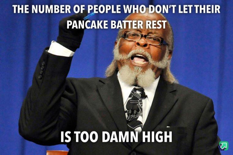 THE NUMBER OF PEOPLE WHODONT LET THEIR PANCAKE BATTER REST _ oS s IST00 DAMNHIGH