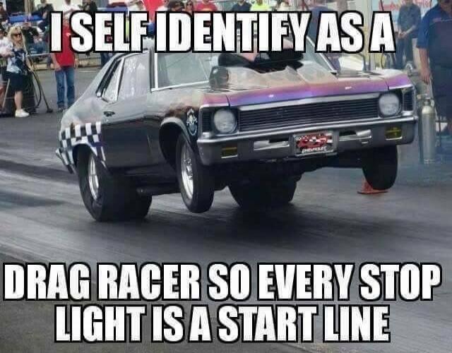 I SELF IDENTIFY AS A DRAG RACER SO EVERY STOP LIGHT IS A START LINE