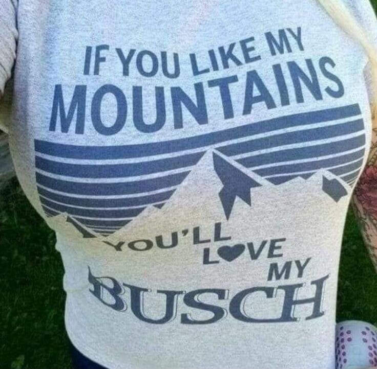 IF YOU LIKE MY MOUNTAINS YOU'LL LOVE MY BUSCH