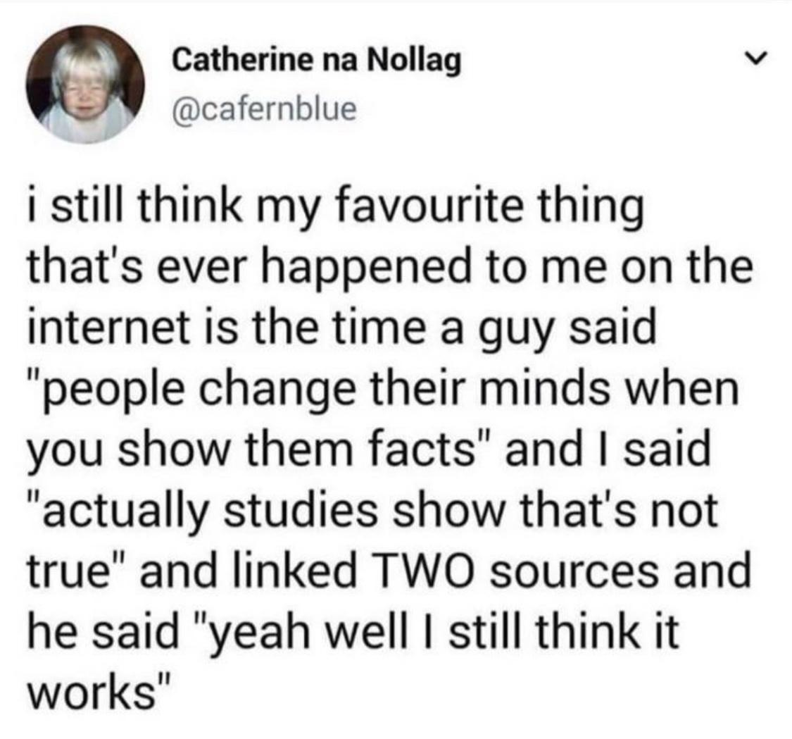9 Catherine na Nollag v cafernblue i still think my favourite thing thats ever happened to me on the internet is the time a guy said people change their minds when you show them facts and said actually studies show thats not true and linked TWO sources and he said yeah well still think it works