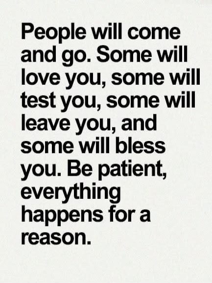 People will come and go. Some will love you, some will test you, some will leave you, and some will bless you. Be patient, everything happens for a reason.
