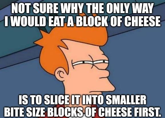 NOT SURE WHY THE ONLY WAY 1 WOULD EATA BLOCK OF CHEESE 1S TO SLICEIITINTO SMALLER ITE SIZE Bllr CHEESE FIRST