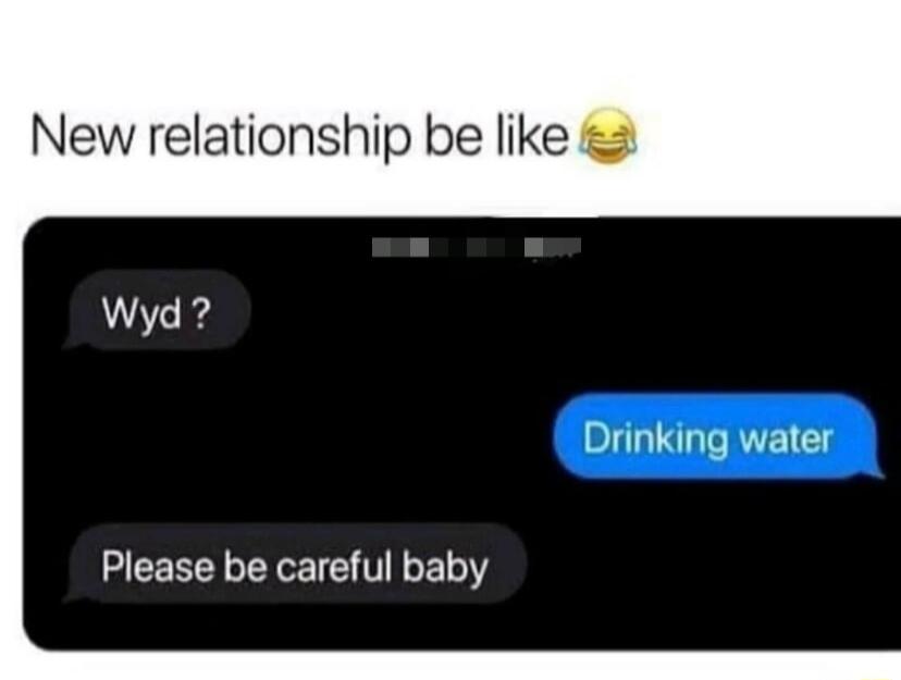 New relationship be like Drinking water Please be careful baby