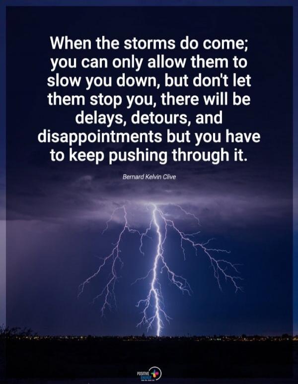When the storms do come; you can only allow them to slow you down, but don't let them stop you, there will be delays, detours, and disappointments but you have to keep pushing through it. Bernard Kelvin Clive
