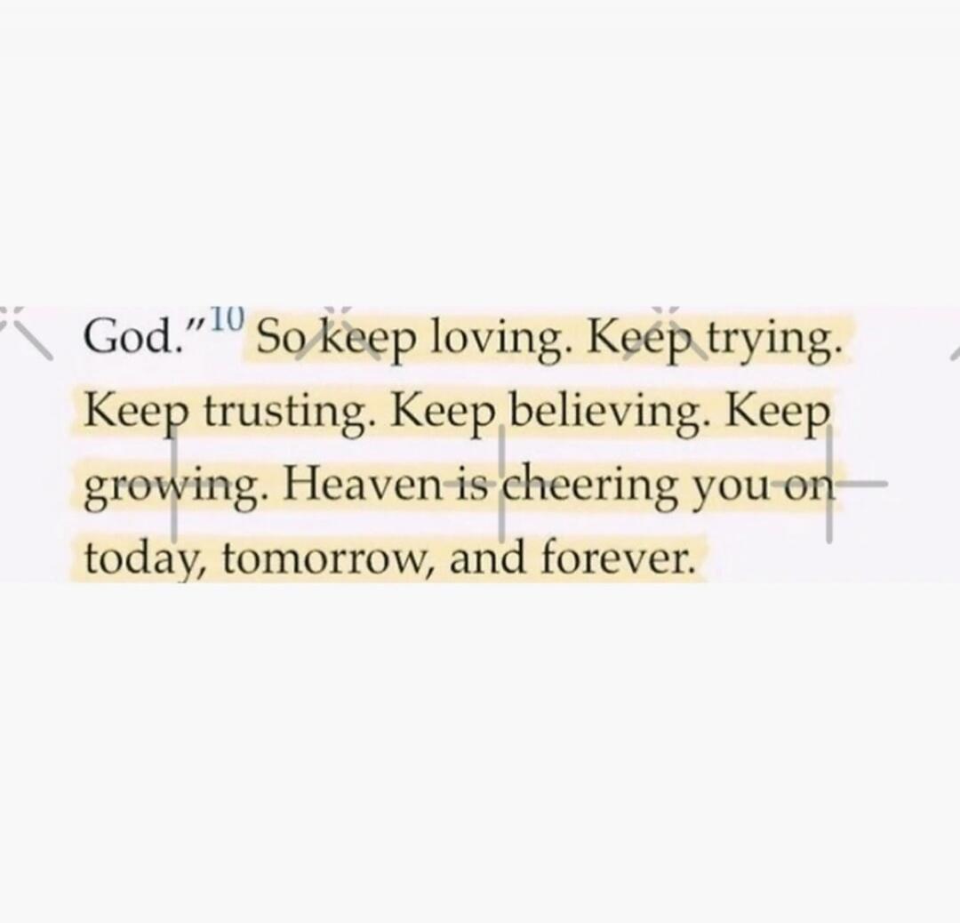 God. So keep loving. Keep trying. Keep trusting. Keep believing. Keep growing. Heaven is cheering you on today, tomorrow, and forever.