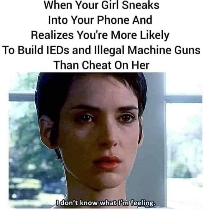 When Your Girl Sneaks Into Your Phone And Realizes Youre More Likely To Build IEDs and lllegal Machine Guns Than Cheat On Her