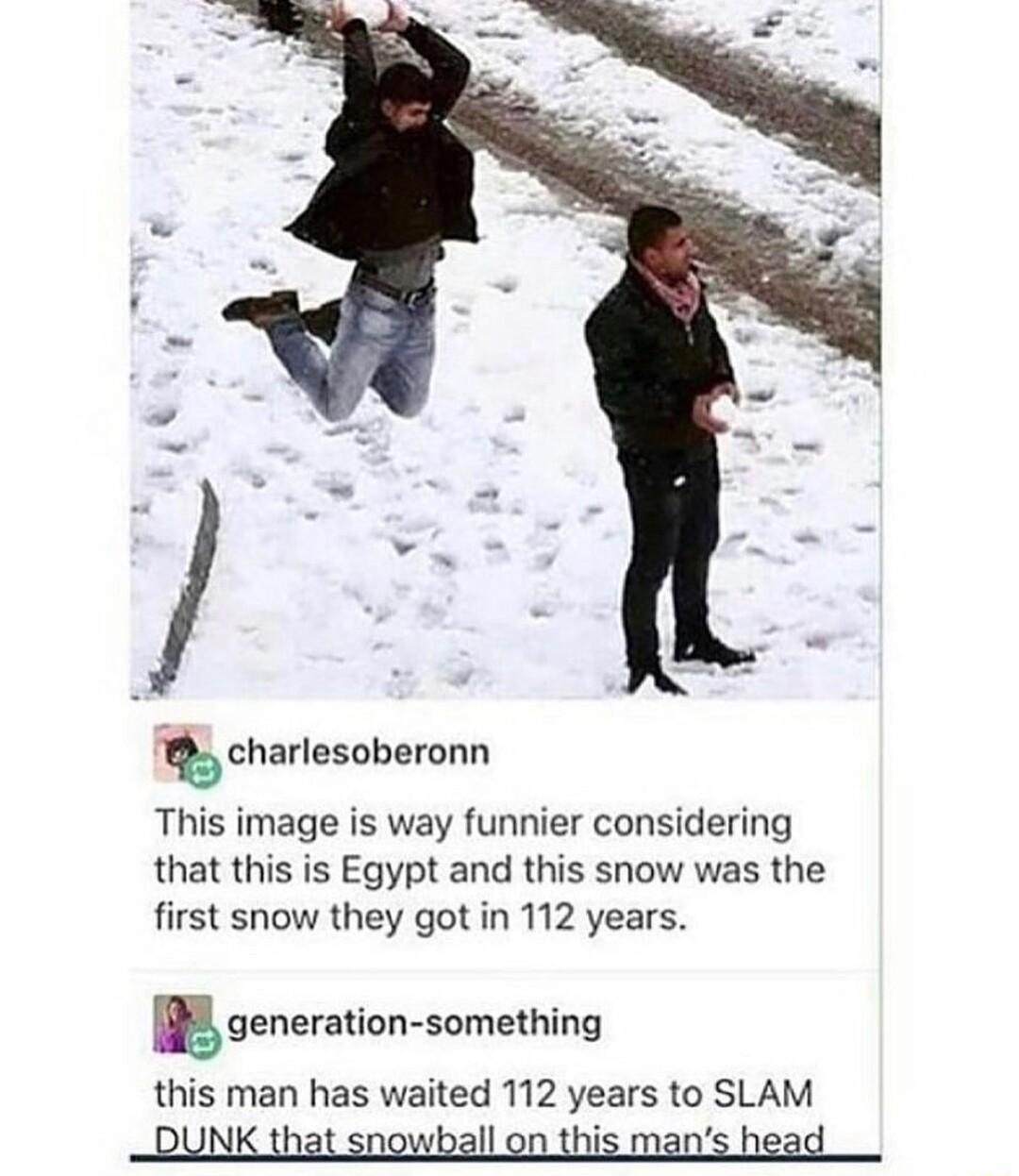 charlesnbernn This image is way funnier considering that this is Egypt and this snow was the first snow they got in 112 years Bgeneraion somehing this man has waited 112 years to SLAM DUNK that snowball on this mans head