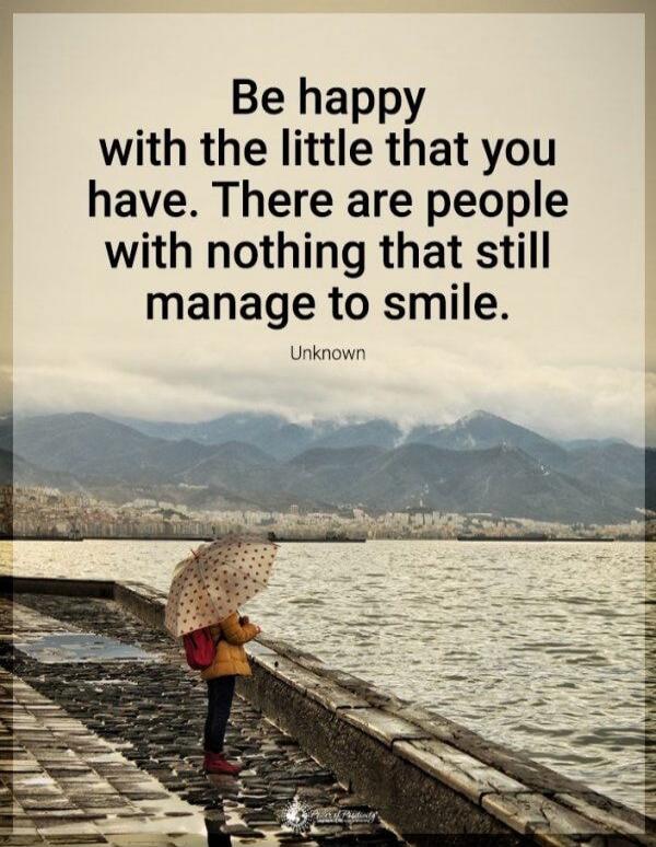 Be happy with the little that you have. There are people with nothing that still manage to smile. Unknown