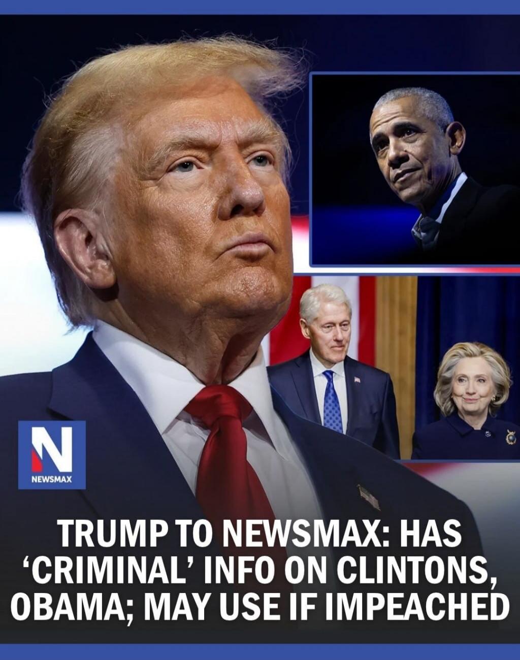 NEWSMAX. TRUMP TO NEWSMAX: HAS 'CRIMINAL' INFO ON CLINTONS, OBAMA; MAY USE IF IMPEACHED