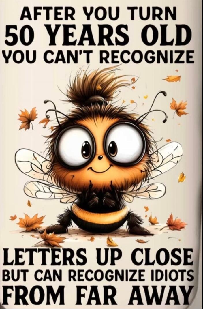 AFTER YOU TURN 50 YEARS OLD YOU CAN'T RECOGNIZE LETTERS UP CLOSE BUT CAN RECOGNIZE IDIOTS FROM FAR AWAY