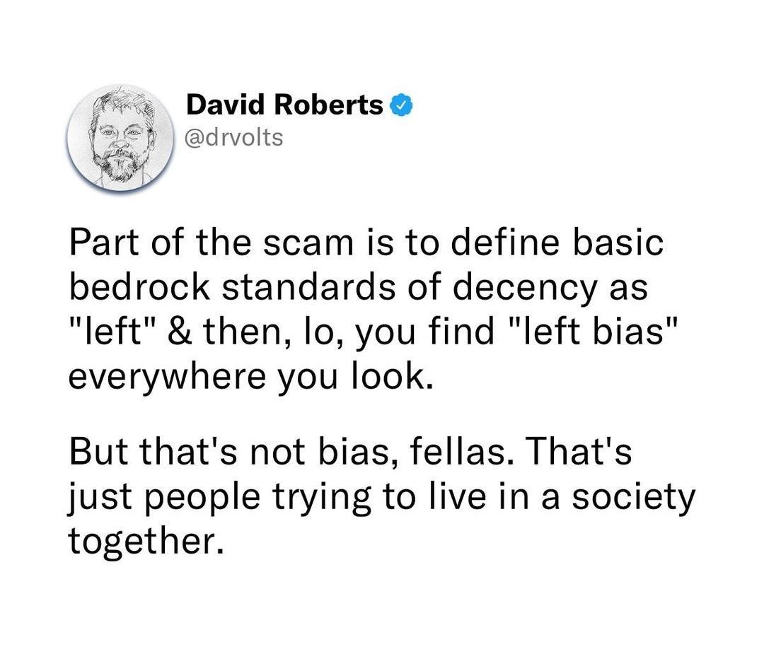 David Roberts drvolts Part of the scam is to define basic bedrock standards of decency as left then lo you find left bias everywhere you look But thats not bias fellas Thats just people trying to live in a society together