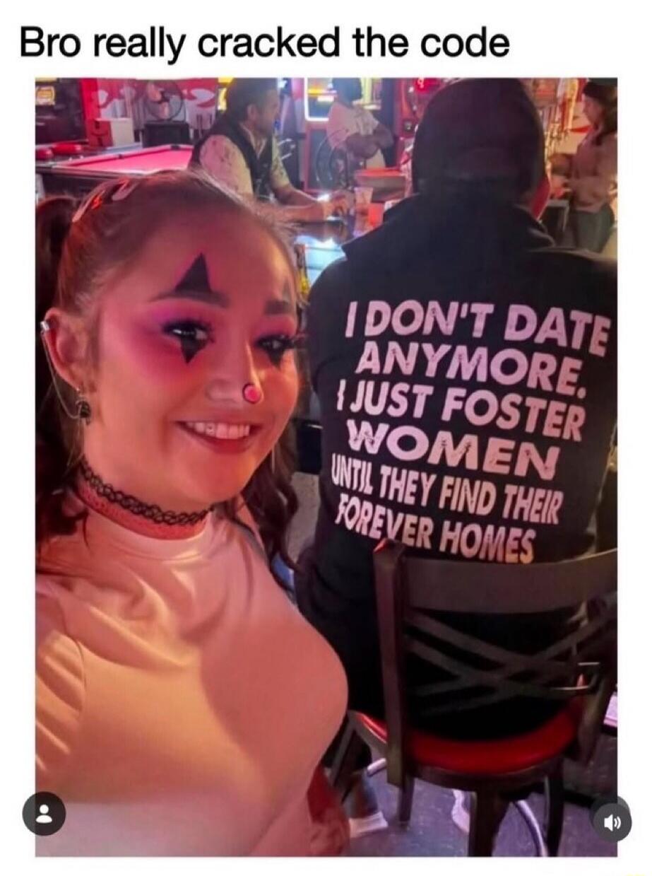 Bro really cracked the code I DON'T DATE ANYMORE. I JUST FOSTER WOMEN UNTIL THEY FIND THEIR FOREVER HOMES