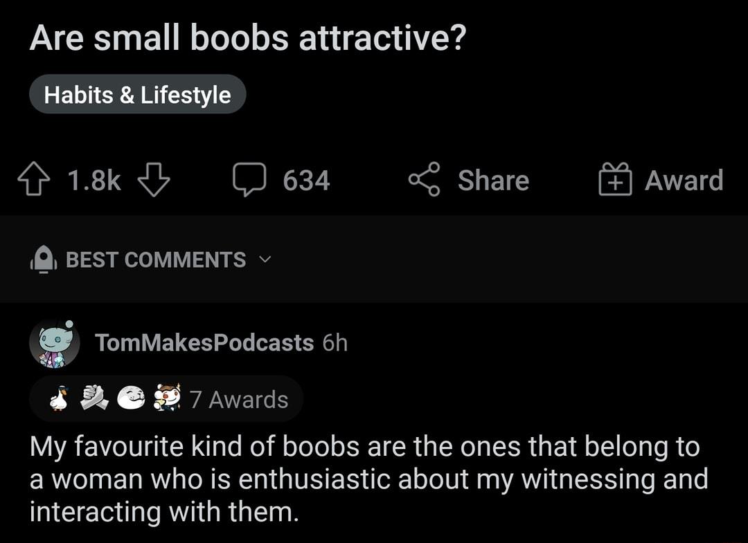 Are small boobs attractive 2 E1oJ1 SR A MG 6341 18k y e34 o Share Award Q BEST COMMENTS O TomMakesPodcasts 6h 2 W7 Avards My favourite kind of boobs are the ones that belong to a woman who is enthusiastic about my witnessing and interacting with them