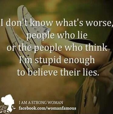 I don't know what's worse, people who lie or the people who think I'm stupid enough to believe their lies. I AM A STRONG WOMAN facebook.com/womanfamous