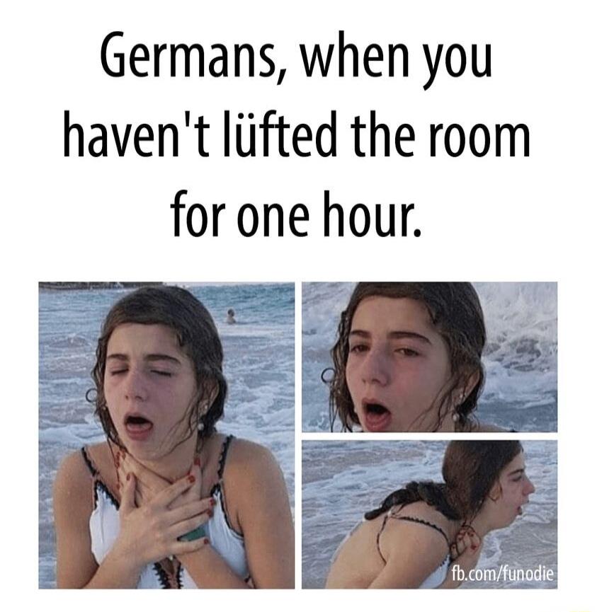 Germans when you havent liifted the room for one hour