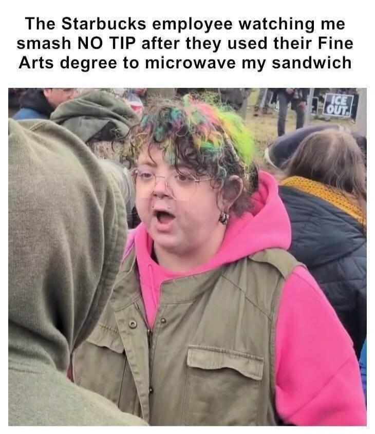 The Starbucks employee watching me smash NO TIP after they used their Fine Arts degree to microwave my sandwich ICE OUT