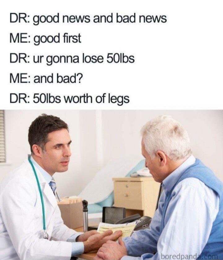DR good news and bad news ME good first DR ur gonna lose 50lbs ME and bad DR 50lbs worth of legs boredpand