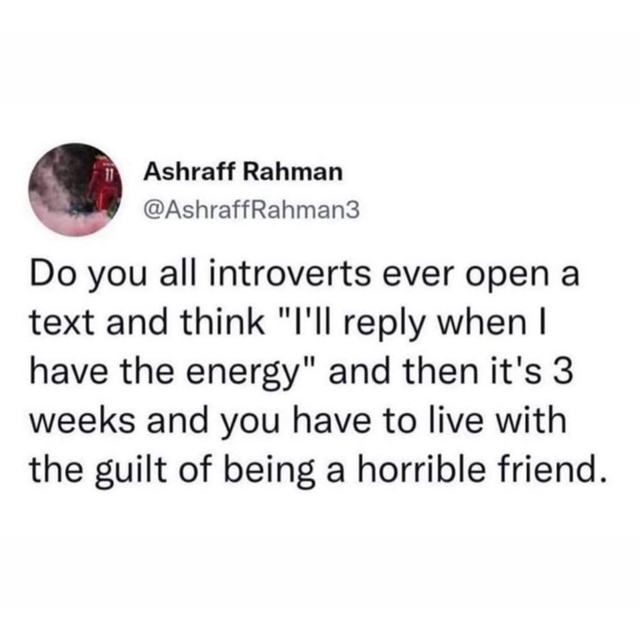 Ashraff Rahman AshraffRahman3 Do you all introverts ever open a text and think Ill reply when have the energy and then its 3 weeks and you have to live with the guilt of being a horrible friend