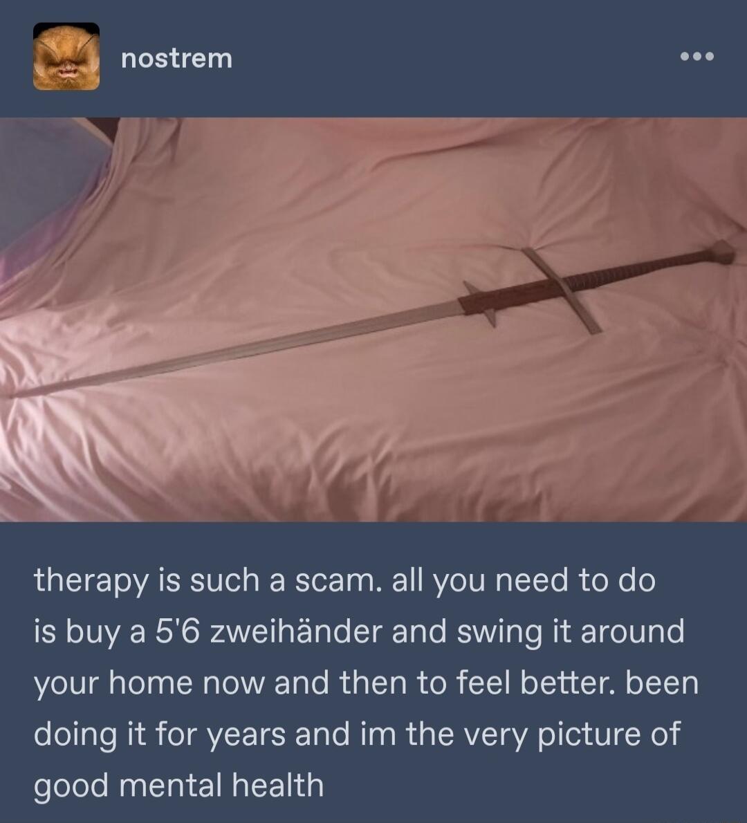 nostrem e8s R CTETOAEIIel B RTer g M VeI VR T i oo o is buy a 56 zweihander and swing it around your home now and then to feel better been doing it for years and im the very picture of felelele Noa 1T