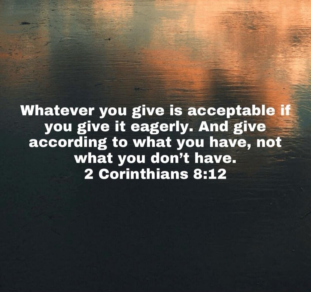 Whatever you give is acceptable if you give it eagerly. And give according to what you have, not what you don't have. 2 Corinthians 8:12