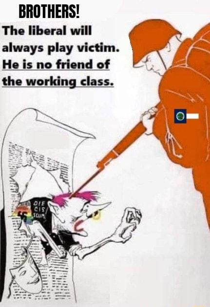 BROTHERS The liberal will always play victim He is no friend of the working class