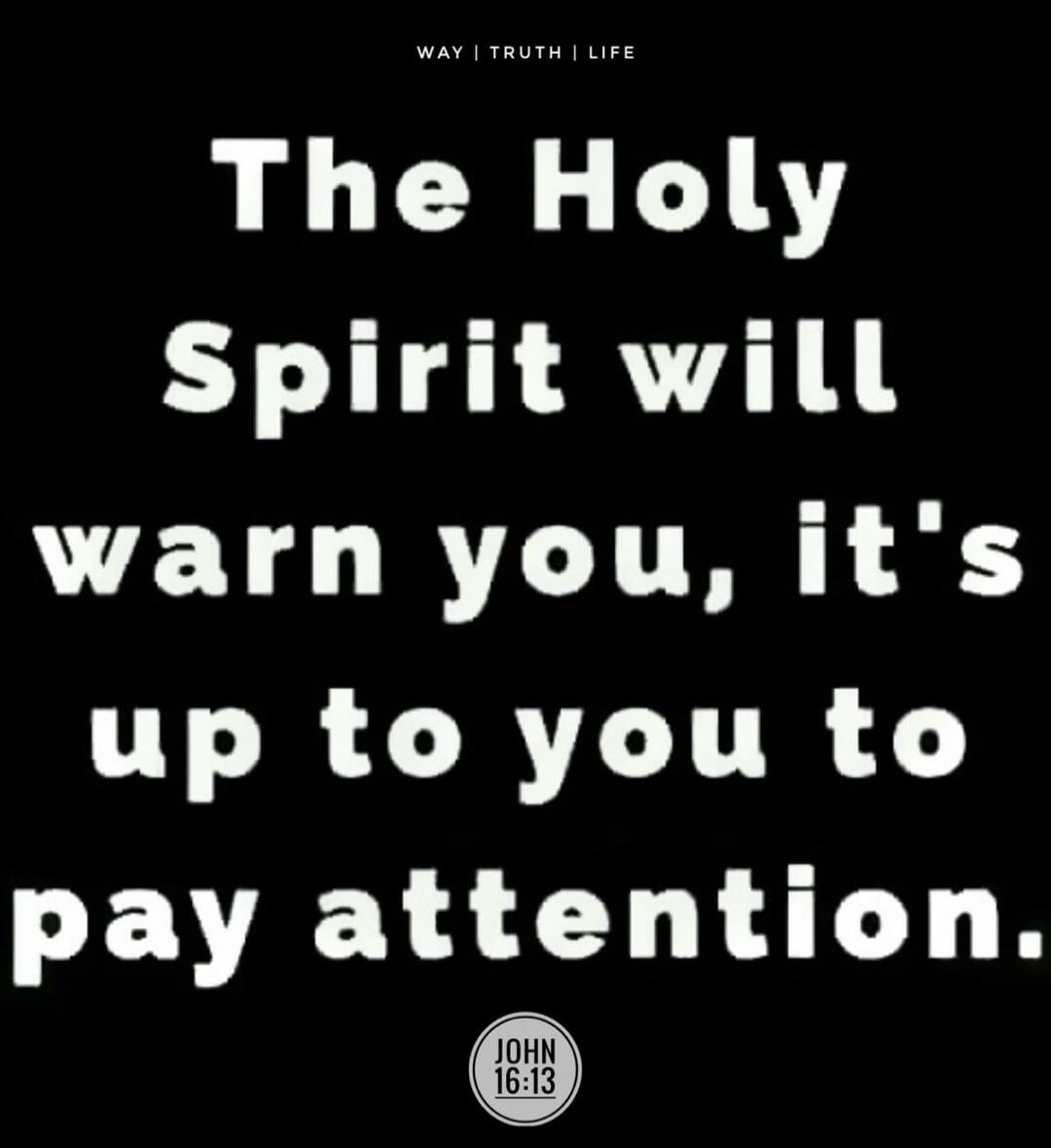 WAY | TRUTH | LIFE The Holy Spirit will warn you, it's up to you to pay attention. JOHN 16:13