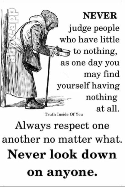 NEVER judge people who have little Q8 to nothing as one day you may find yourself having nothing at all Truth Inside Of You Always respect one another no matter what Never look down on anyone