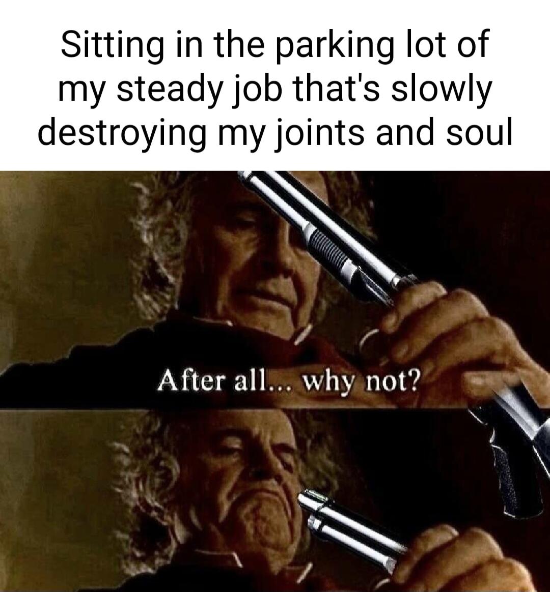 Sitting in the parking lot of my steady job thats slowly destroying my joints and soul After all whynot Q LR S5 A