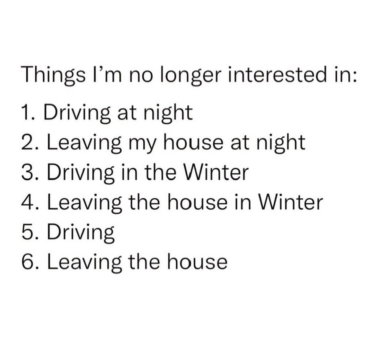 Things Im no longer interested in 1 Driving at night 2 Leaving my house at night 3 Driving in the Winter 4 Leaving the house in Winter 5 Driving 6 Leaving the house