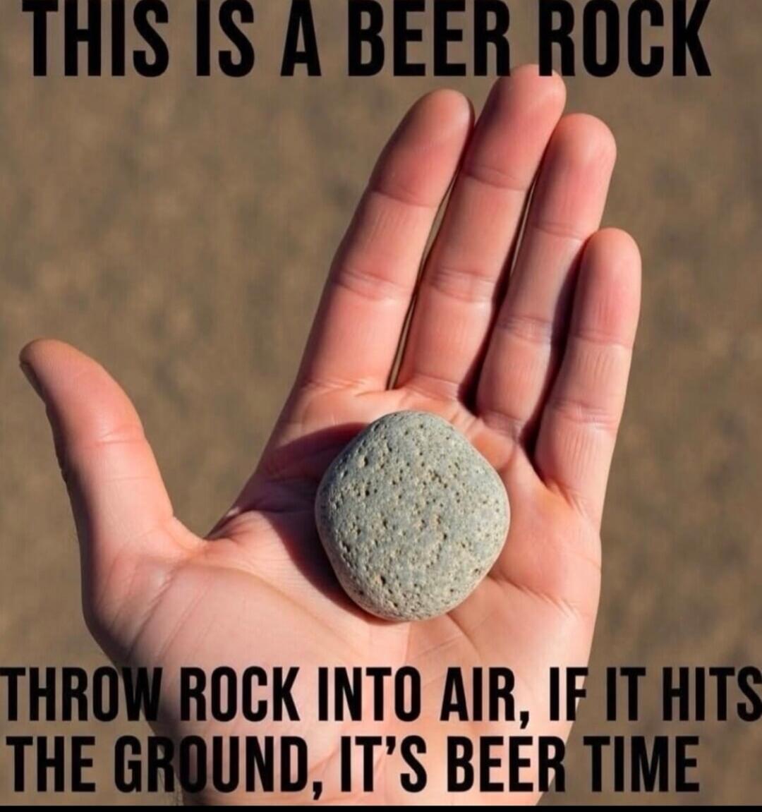 THIS IS A BEER ROCK THROW ROCK INTO AIR, IF IT HITS THE GROUND, IT'S BEER TIME