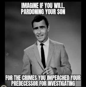 IMAGINE IF YOU WILL, PARDONING YOUR SON FOR THE CRIMES YOU IMPEACHED YOUR PREDECESSOR FOR INVESTIGATING