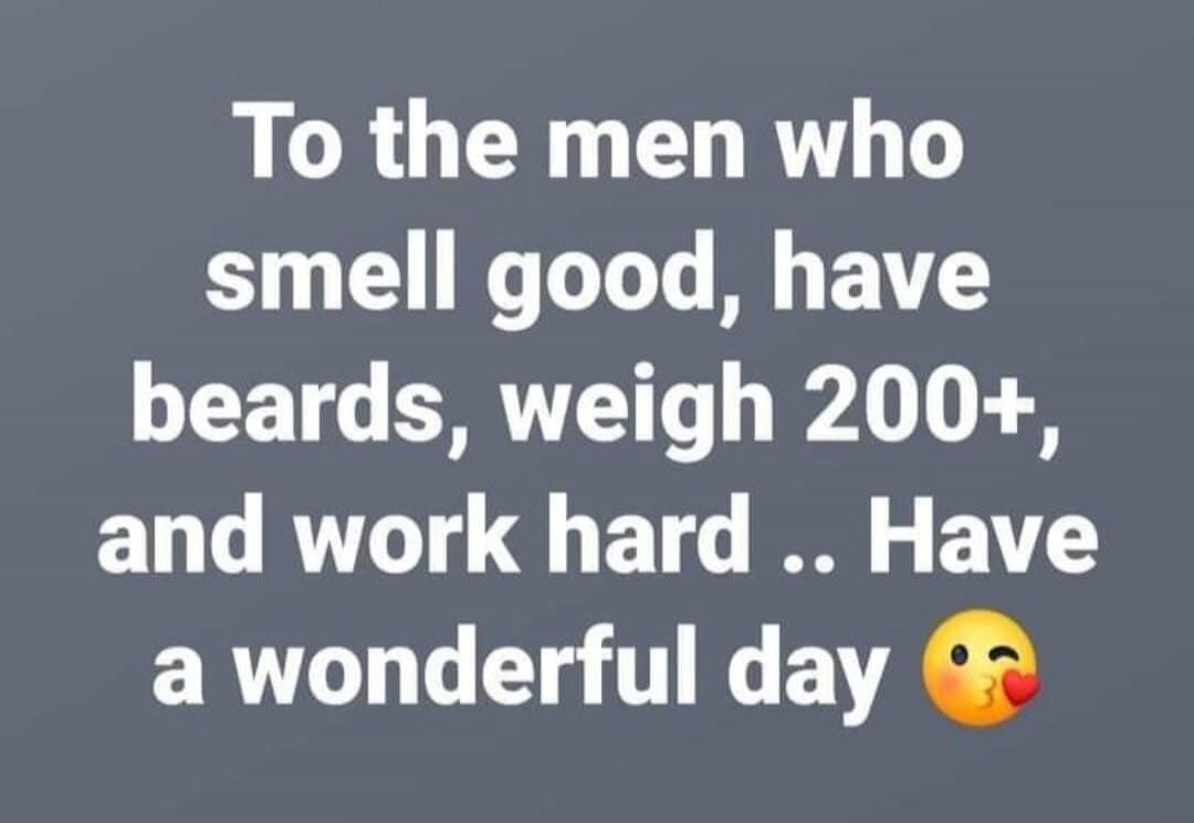 To the men who smell good, have beards, weigh 200+, and work hard .. Have a wonderful day