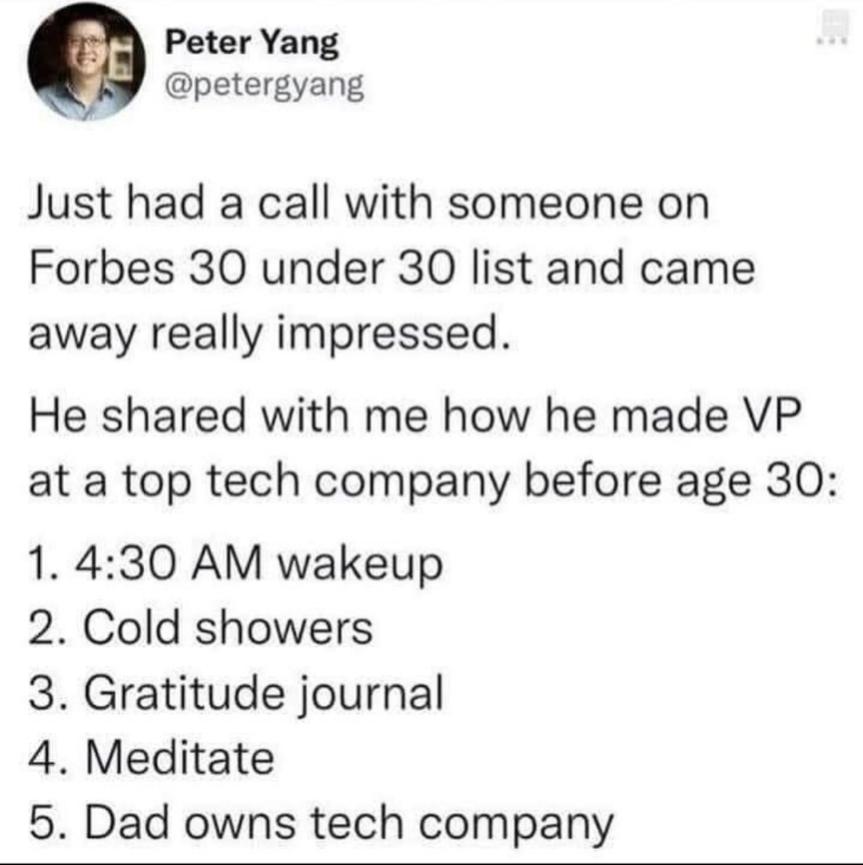 Peter Yang petergyang Just had a call with someone on Forbes 30 under 30 list and came away really impressed He shared with me how he made VP at a top tech company before age 30 1 430 AM wakeup 2 Cold showers 3 Gratitude journal 4 Meditate 5 Dad owns tech company