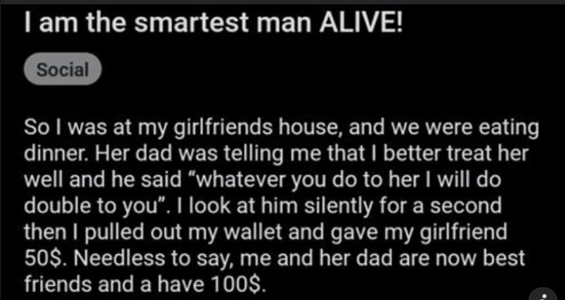 am the smartest man ALIVE Social SN RN 1 4 g TTaTe By TOTVET R 3 Te ROERVT R E VT o dinner Her dad was telling me that better treat her VU Tale N TS 1T BT L AV S eIV e oR ol 3 TSI VT I o o OTV1o1 R R Y7o TV B oYL 113 s BT 1131 VA o g BSTToTo Ty e then pulled out my wallet and gave my girlfriend 508 Needless to say me and her dad are now best friends and a have 1008