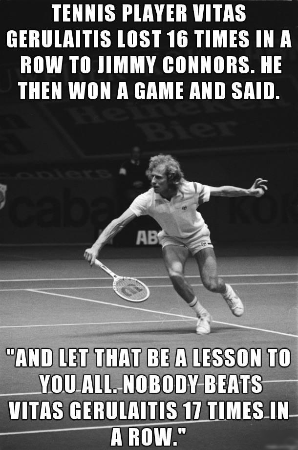 TENNIS PLAYER VITAS GERULAITIS LOST 16 TIMES IN A ROW TO JIMMY CONNORS HE THEN WON A GAME AND SAID e R AND LETATHAT BEE IS YOUATLNOBODY BEATS VITAS GERULRITIS 17TIMESIN