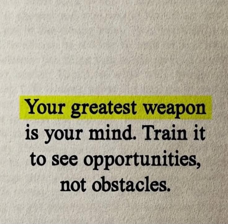 Your greatest weapon is your mind. Train it to see opportunities, not obstacles.