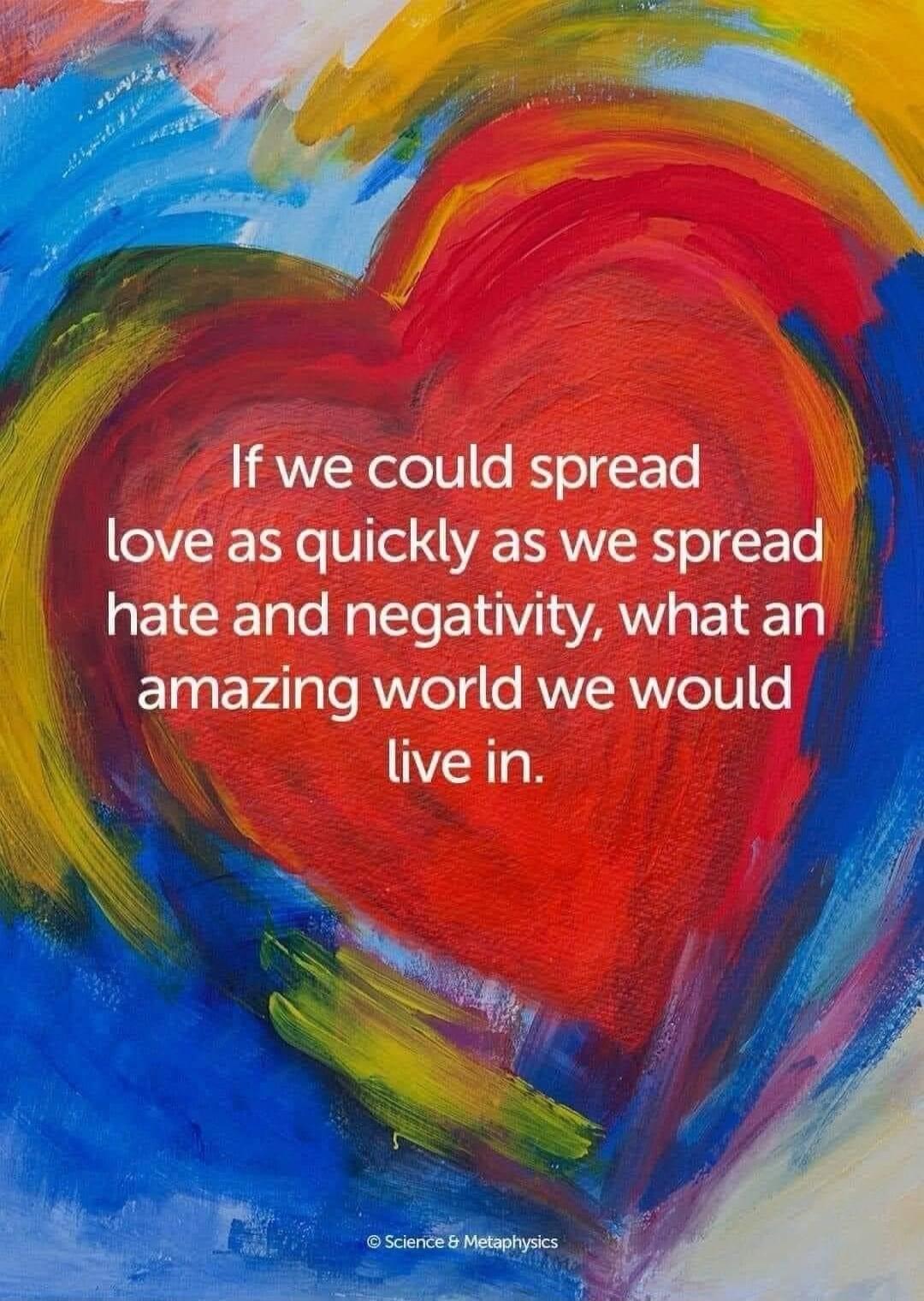 If we could spread love as quickly as we spread hate and negativity, what an amazing world we would live in.