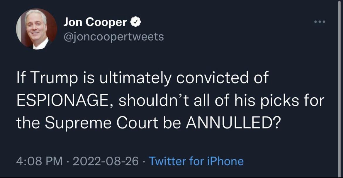 Jon Cooper joncoopertweets If Trump is ultimately convicted of ESPIONAGE shouldnt all of his picks for the Supreme Court be ANNULLED 408 PM 2022 08 26 Twitter for iPhone