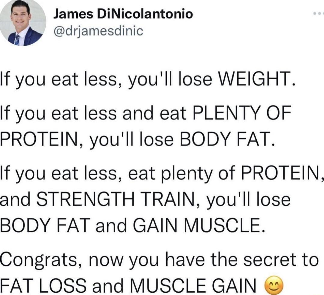 James DiNicolantonio drjamesdinic If you eat less youll lose WEIGHT If you eat less and eat PLENTY OF PROTEIN youll lose BODY FAT If you eat less eat plenty of PROTEIN and STRENGTH TRAIN youll lose BODY FAT and GAIN MUSCLE Congrats now you have the secret to FAT LOSS and MUSCLE GAIN