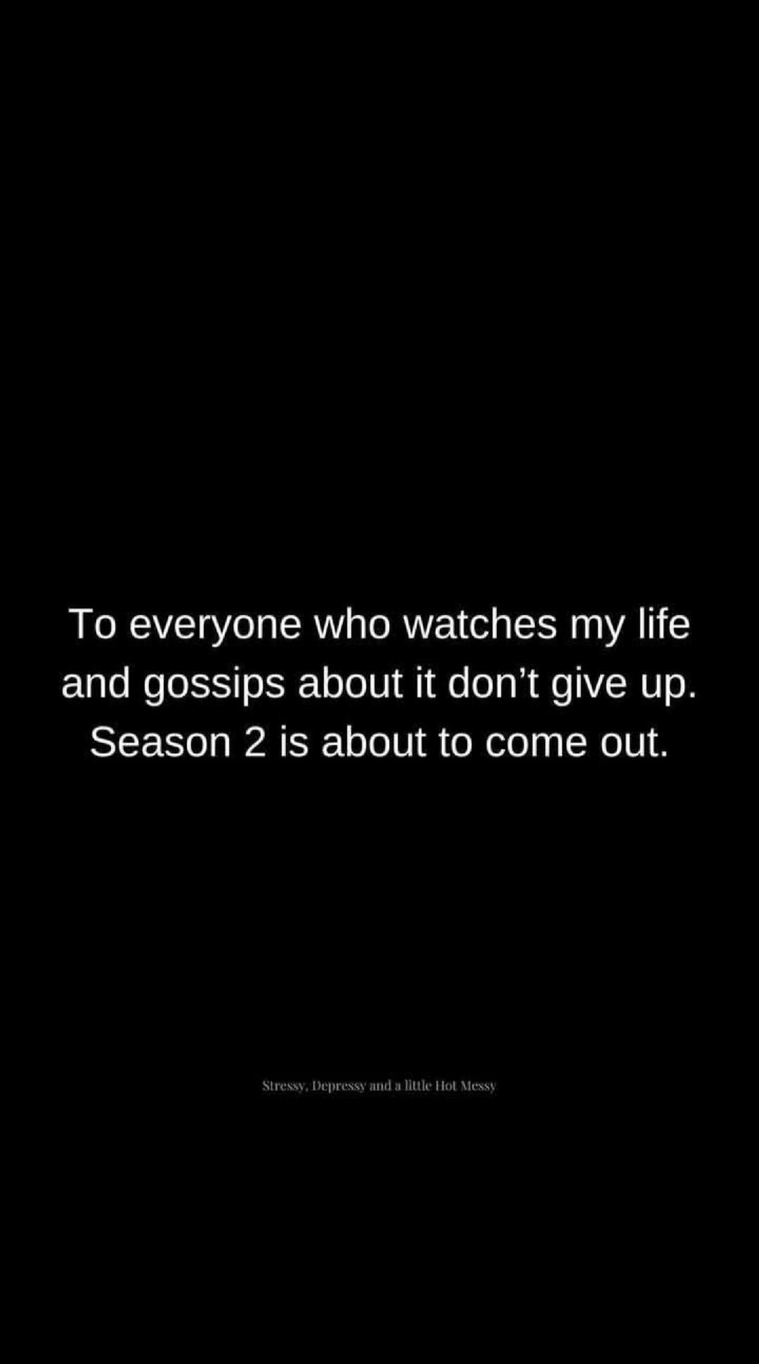 To everyone who watches my life and gossips about it don't give up. Season 2 is about to come out. Stressy, Depressy and a little Hot Messy