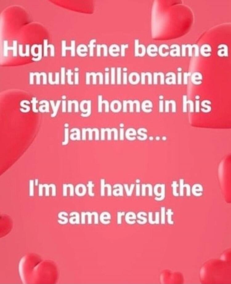 Hugh Hefner became a multi millionaire staying home in his jammies... I'm not having the same result