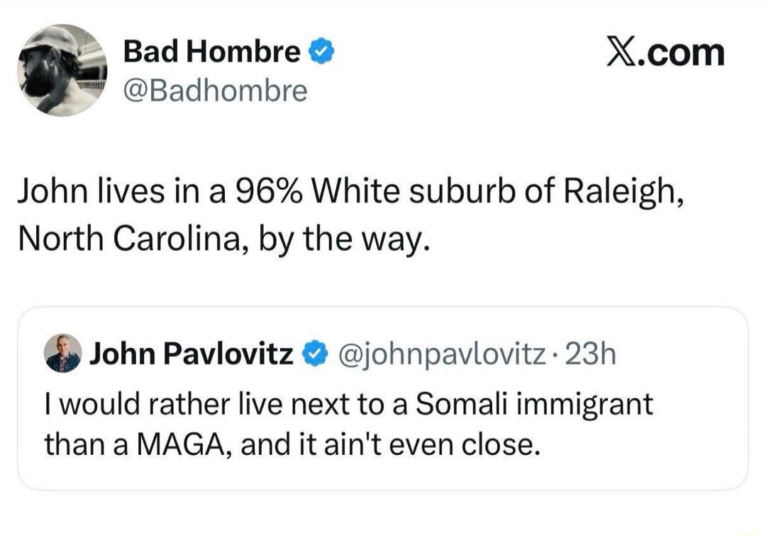 Bad HOMBRE @Badhome? John lives in a 96% White suburb of Raleigh, North Carolina, by the way. I would rather live next to a Somali immigrant than a MAGA, and it ain't even close.