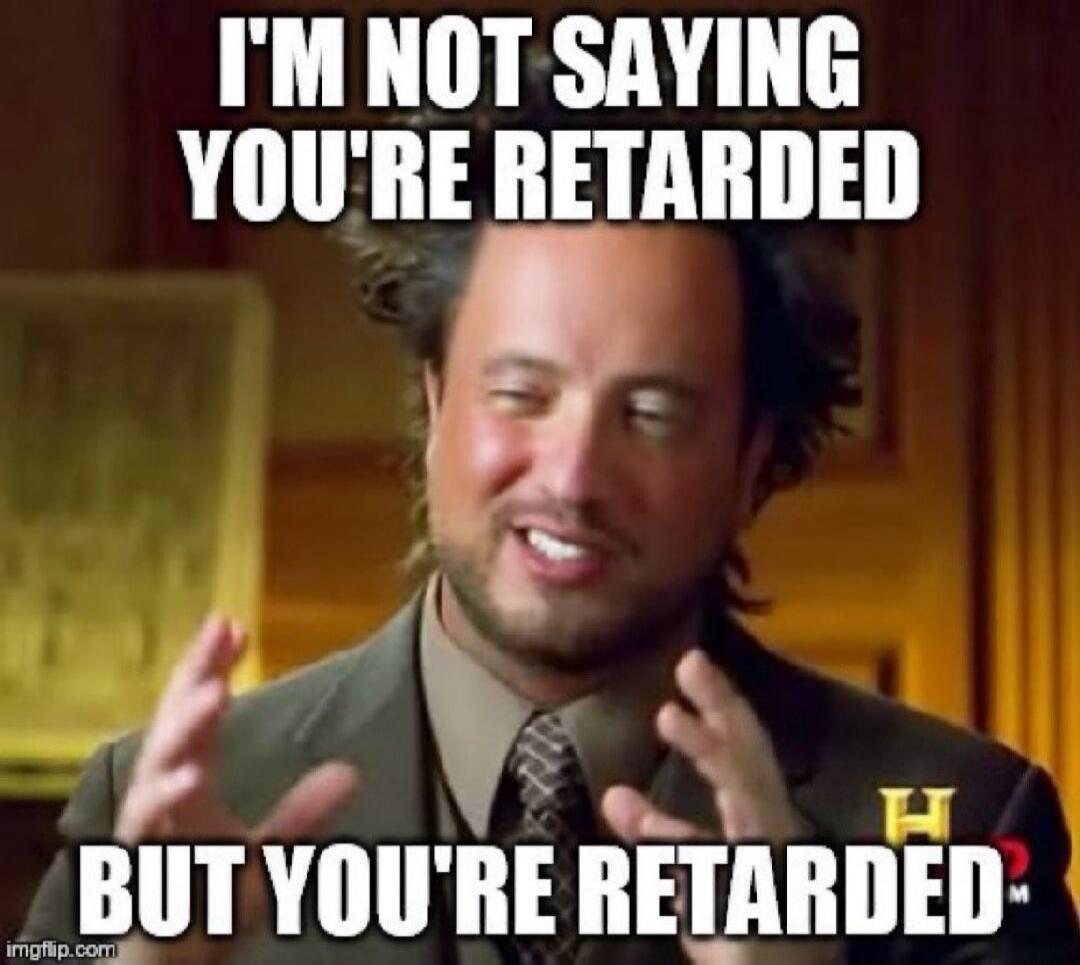 I'M NOT SAYING YOU'RE RETARDED BUT YOU'RE RETARDED