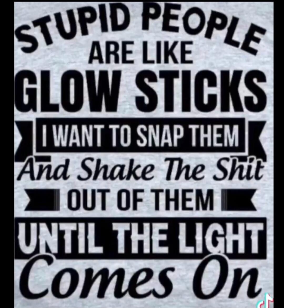 STUPID PEOPLE ARE LIKE GLOW STICKS I WANT TO SNAP THEM And Shake The Shit OUT OF THEM UNTIL THE LIGHT Comes On
